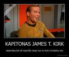 KAPITONAS JAMES T. KIRK - atsiprašau,bet aš negirdžiu tavęs nuo to koks nuostabus esu