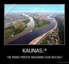 KAUNAS:* - TAI MANO MIESTA NESVARBU KUR BUCIAU!