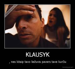 KLAUSYK - , nes kitaip tavo liežuvis pavers tave kurčiu