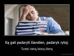 Ką gali padaryti šiandien, padaryk rytoj. - Turėsi vieną laisvą dieną