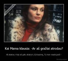 Kai Mama klausia: -Ar aš gražiai atrodau? - Aš atsakau:-Kaip aš galiu atsakyti į šį klausimą, Tu man visada graži !