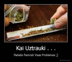 Kai Uztrauki . . . - Padeda Pamirsti Visas Problemas ;]