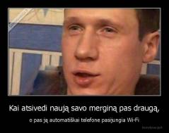 Kai atsivedi naują savo merginą pas draugą, - o pas ją automatiškai telefone pasijungia Wi-Fi