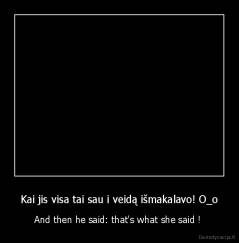 Kai jis visa tai sau i veidą išmakalavo! O_o - And then he said: that's what she said ! 