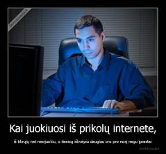 Kai juokiuosi iš prikolų internete, - iš tikrųjų net nesijuokiu, o tiesiog iškvėpiu daugiau oro pro nosį negu įprastai