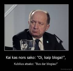 Kai kas nors sako: "Oi, kaip blogai!",  - Kubilius atsako: "Bus dar blogiau!" 