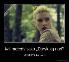 Kai moteris sako „Daryk ką nori“ - NEDARYK ko nori!