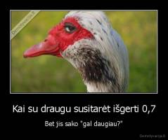 Kai su draugu susitarėt išgerti 0,7 - Bet jis sako "gal daugiau?"