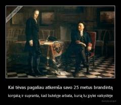 Kai tėvas pagaliau atkemša savo 25 metus brandintą - konjaką ir supranta, kad butelyje arbata, kurią tu įpylei vaikystėje