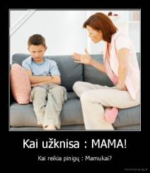 Kai užknisa : MAMA! - Kai reikia pinigų : Mamukai?