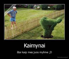 Kaimynai - štai kaip mes juos mylime ;D