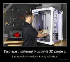 Kaip apeiti sistemą? Nusipirkti 3D printerį, - jį atsispausdinti ir parduoti. Kartoti, kol atsibos.