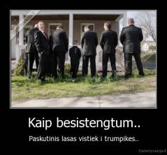 Kaip besistengtum.. - Paskutinis lasas vistiek i trumpikes..