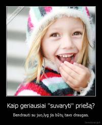 Kaip geriausiai "suvaryti" priešą? - Bendrauti su juo,lyg jis būtų tavo draugas.