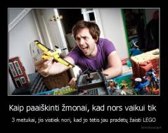 Kaip paaiškinti žmonai, kad nors vaikui tik  - 3 metukai, jis vistiek nori, kad jo tėtis jau pradėtų žaisti LEGO