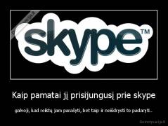 Kaip pamatai jį prisijungusį prie skype - galvoji, kad reiktų jam parašyti, bet taip ir neišdrysti to padaryti..