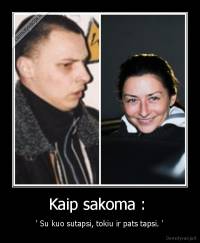 Kaip sakoma :  - ' Su kuo sutapsi, tokiu ir pats tapsi. '