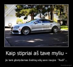 Kaip stipriai aš tave myliu - - jis tarė glostydamas švelnią odą savo naujos  "Audi"...