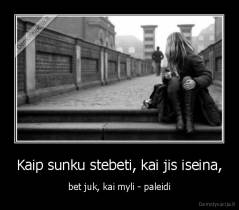 Kaip sunku stebeti, kai jis iseina, - bet juk, kai myli - paleidi