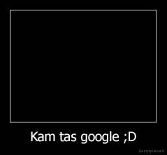 Kam tas google ;D - 