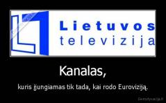 Kanalas, - kuris įjungiamas tik tada, kai rodo Euroviziją.