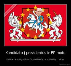 Kandidato į prezidentus ir EP moto - Kurkime dirbančią, uždirbančią, atidirbančią, persidirbančią... Lietuvą
