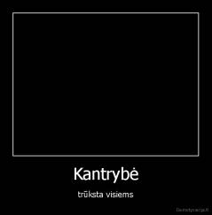 Kantrybė - trūksta visiems