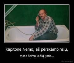 Kapitone Nemo, aš perskambinsiu, - mano šeima kažką įtaria...