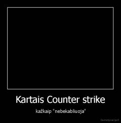 Kartais Counter strike -  kažkaip "nebekabliuoja"