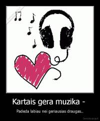 Kartais gera muzika -  - Padeda labiau nei geriausias draugas..