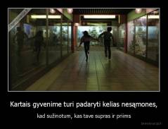 Kartais gyvenime turi padaryti kelias nesąmones, - kad sužinotum, kas tave supras ir priims