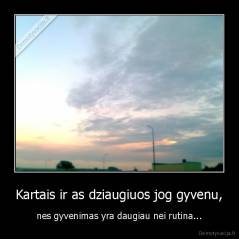 Kartais ir as dziaugiuos jog gyvenu, - nes gyvenimas yra daugiau nei rutina...