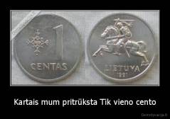 Kartais mum pritrūksta Tik vieno cento - 