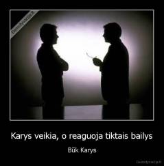 Karys veikia, o reaguoja tiktais bailys - Būk Karys