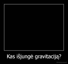 Kas išjungė gravitaciją? - 