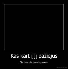 Kas kart į jį pažiejus - Jis bus vis juokingesnis