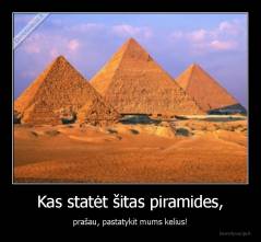 Kas statėt šitas piramides, - prašau, pastatykit mums kelius!