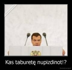 Kas taburetę nupizdinot!? - 