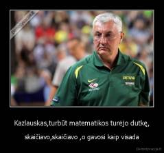 Kazlauskas,turbūt matematikos turėjo dutkę, - skaičiavo,skaičiavo ,o gavosi kaip visada