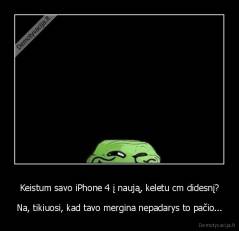 Keistum savo iPhone 4 į naują, keletu cm didesnį? - Na, tikiuosi, kad tavo mergina nepadarys to pačio...