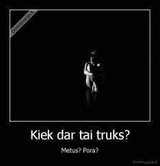 Kiek dar tai truks? - Metus? Pora?