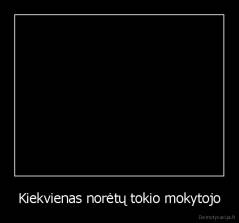 Kiekvienas norėtų tokio mokytojo - 