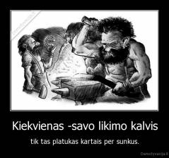 Kiekvienas -savo likimo kalvis - tik tas platukas kartais per sunkus.