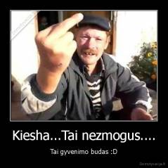 Kiesha...Tai nezmogus.... - Tai gyvenimo budas :D