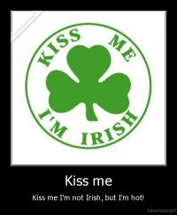 Kiss me - Kiss me I'm not Irish, but I'm hot!