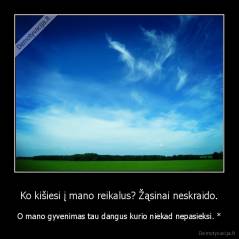 Ko kišiesi į mano reikalus? Žąsinai neskraido. - O mano gyvenimas tau dangus kurio niekad nepasieksi. *