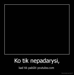 Ko tik nepadarysi, - kad tik pabūti youtube.com 