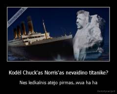 Kodėl Chuck'as Norris'as nevaidino titanike? - Nes ledkalnis atėjo pirmas..wua ha ha