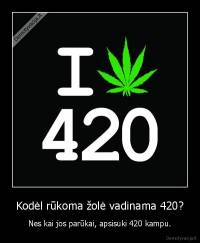 Kodėl rūkoma žolė vadinama 420? - Nes kai jos parūkai, apsisuki 420 kampu.