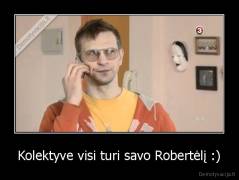 Kolektyve visi turi savo Robertėlį :) - 